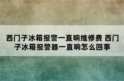 西门子冰箱报警一直响维修费 西门子冰箱报警器一直响怎么回事